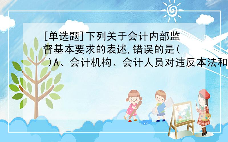 [单选题]下列关于会计内部监督基本要求的表述,错误的是( )A、会计机构、会计人员对违反本法和国家统一的会计制度规定的会计事项,有权拒绝办理或者按照职权予以纠正　　B、会计机构、