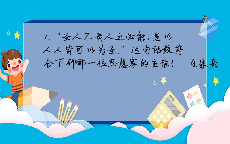 1.“圣人不责人之必能,是以人人皆可以为圣.”这句话最符合下列哪一位思想家的主张?    A.朱熹      B.李挚   C.陆九渊   D.黄宗羲2.近代史上,顽固派“其貌则孔也,其心则夷也”的指责主要针对