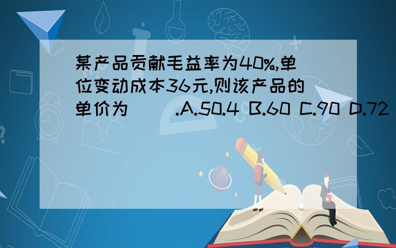 某产品贡献毛益率为40%,单位变动成本36元,则该产品的单价为（ ）.A.50.4 B.60 C.90 D.72