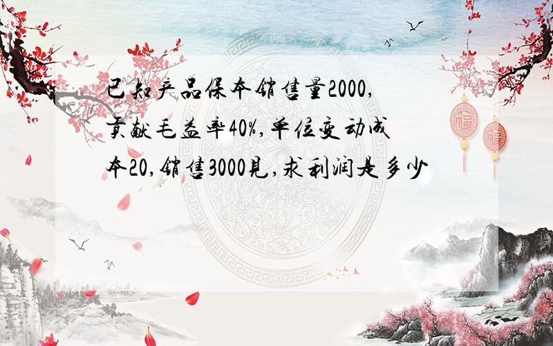 已知产品保本销售量2000,贡献毛益率40%,单位变动成本20,销售3000见,求利润是多少