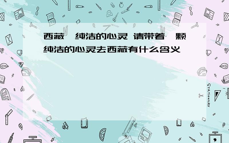 西藏,纯洁的心灵 请带着一颗纯洁的心灵去西藏有什么含义