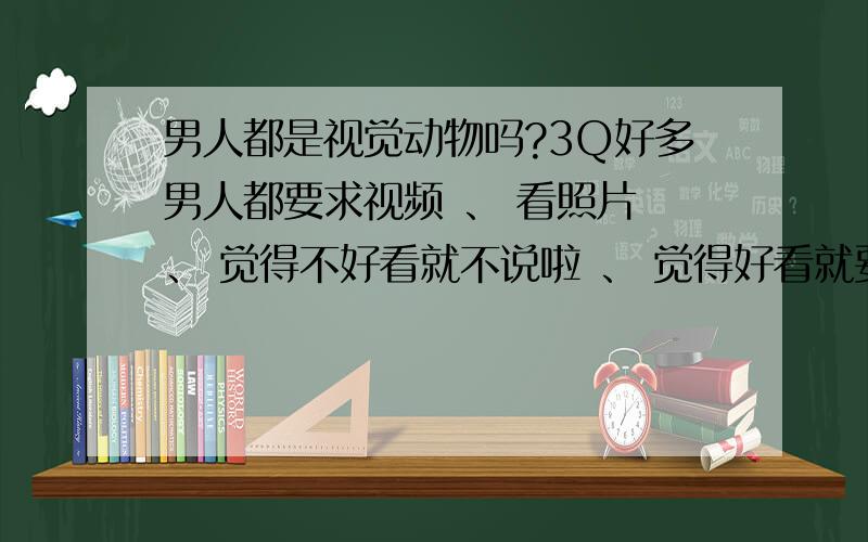 男人都是视觉动物吗?3Q好多男人都要求视频 、 看照片 、 觉得不好看就不说啦 、 觉得好看就要搞对象 、 男人都那么色么 、 、 就不能只是做聊天的朋友么 、