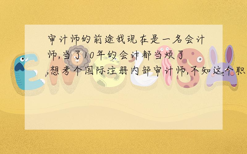 审计师的前途我现在是一名会计师,当了10年的会计都当烦了,想考个国际注册内部审计师,不知这个职业的就业前景怎么样