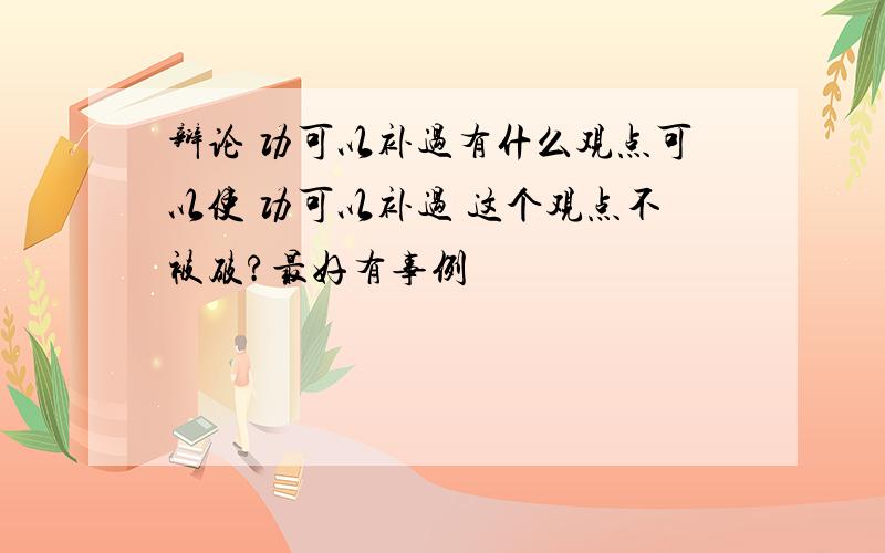 辩论 功可以补过有什么观点可以使 功可以补过 这个观点不被破?最好有事例