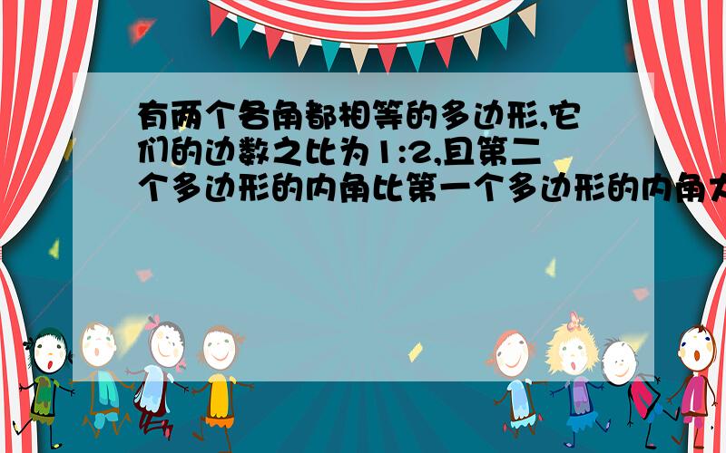 有两个各角都相等的多边形,它们的边数之比为1:2,且第二个多边形的内角比第一个多边形的内角大15度,求这两个多边形的边数.这是一到初一下册的数学题请说出方程····谢谢···