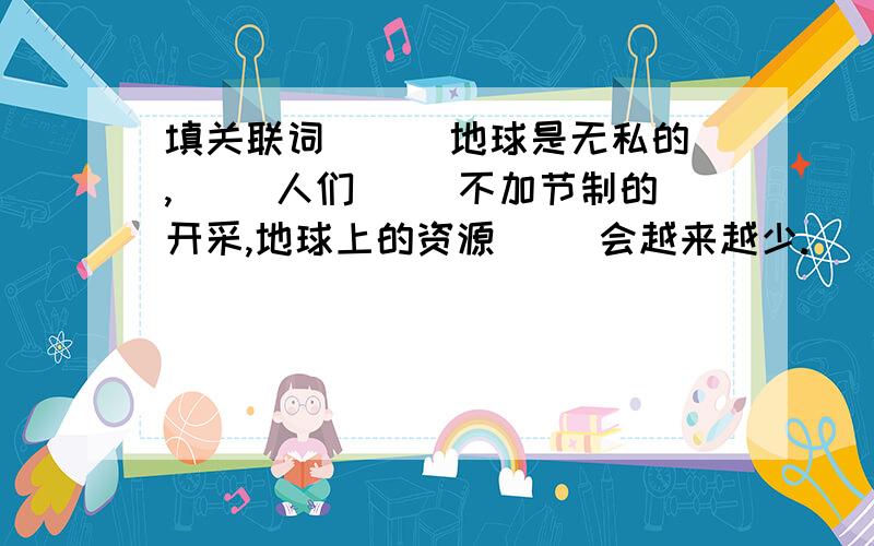 填关联词 （ ）地球是无私的,（ ）人们（ ）不加节制的开采,地球上的资源（ ）会越来越少.