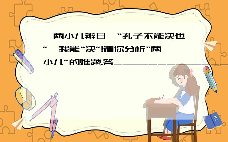 《两小儿辨日》“孔子不能决也”,我能“决”!请你分析“两小儿”的难题.答____________________________________________________________________________________________________________________________________________________