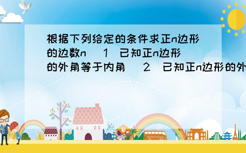 根据下列给定的条件求正n边形的边数n （1）已知正n边形的外角等于内角 （2）已知正n边形的外角大于内角（3）已知正n边形的内角等于它的中心角的2倍（4）已知正n边形的中心角等于内角的