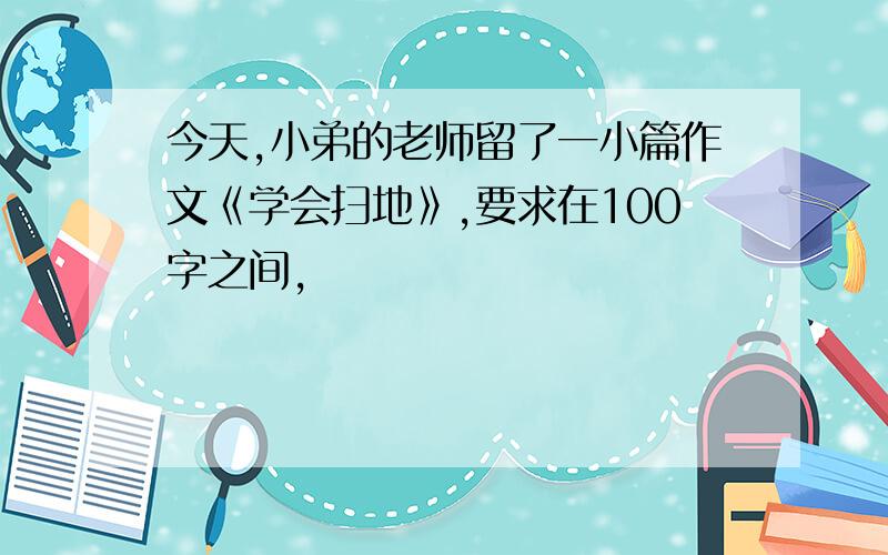 今天,小弟的老师留了一小篇作文《学会扫地》,要求在100字之间,