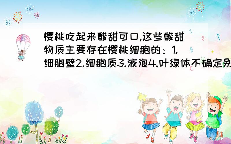 樱桃吃起来酸甜可口,这些酸甜物质主要存在樱桃细胞的：1.细胞壁2.细胞质3.液泡4.叶绿体不确定别答!意见太不统一了!