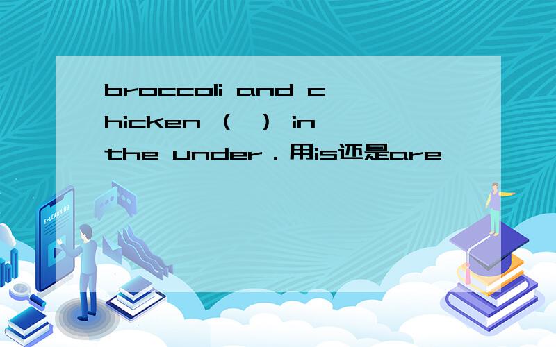 broccoli and chicken （ ） in the under．用is还是are