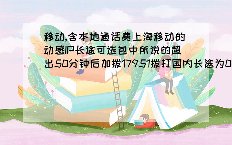 移动,含本地通话费上海移动的动感IP长途可选包中所说的超出50分钟后加拨17951拨打国内长途为0.15元/分钟（含本地通话费）,