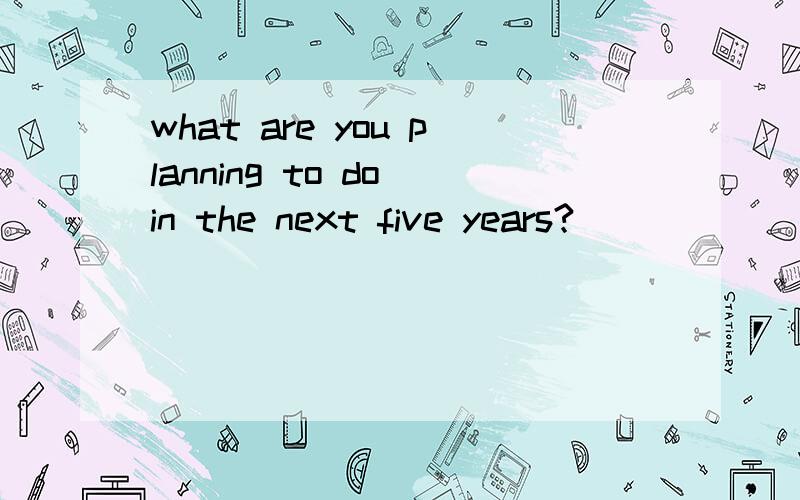 what are you planning to do in the next five years?