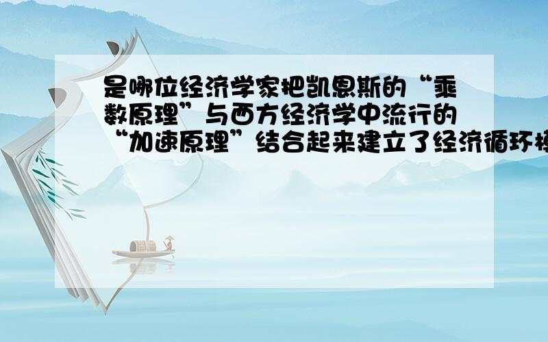 是哪位经济学家把凯恩斯的“乘数原理”与西方经济学中流行的“加速原理”结合起来建立了经济循环模式?