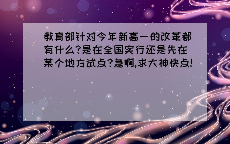 教育部针对今年新高一的改革都有什么?是在全国实行还是先在某个地方试点?急啊,求大神快点!