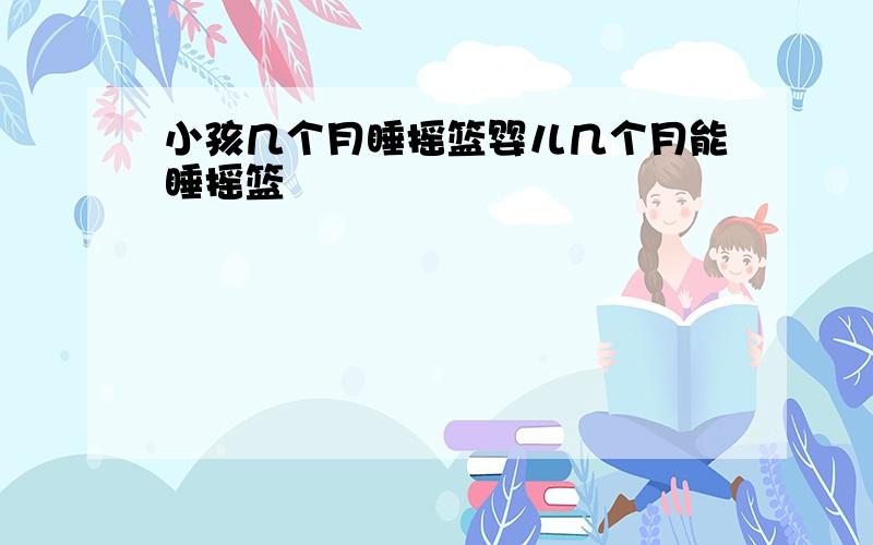 小孩几个月睡摇篮婴儿几个月能睡摇篮