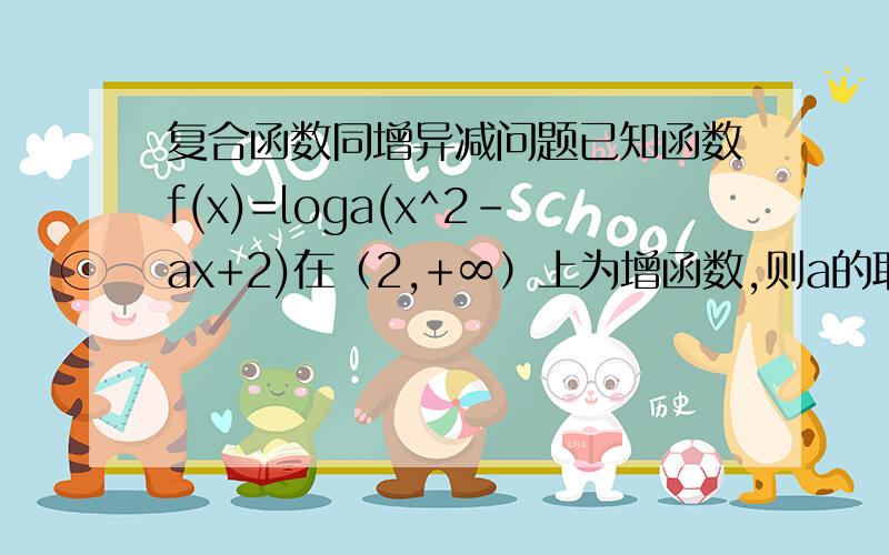 复合函数同增异减问题已知函数f(x)=loga(x^2-ax+2)在（2,+∞）上为增函数,则a的取值范围?