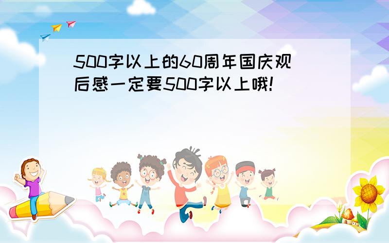 500字以上的60周年国庆观后感一定要500字以上哦!