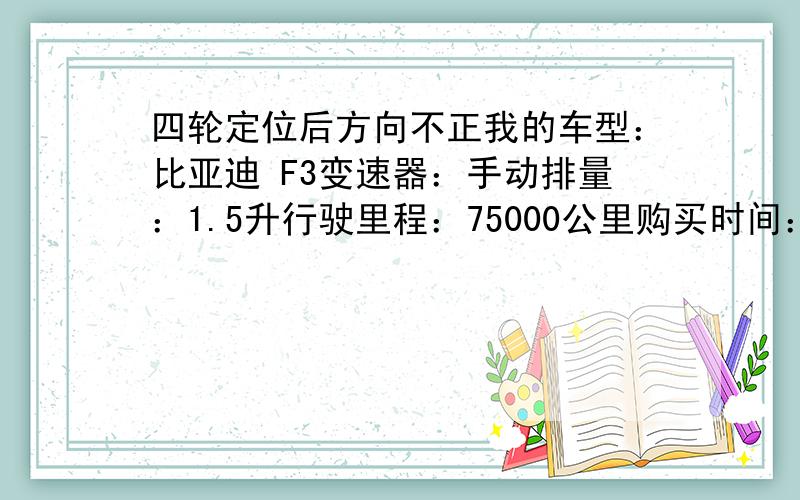 四轮定位后方向不正我的车型：比亚迪 F3变速器：手动排量：1.5升行驶里程：75000公里购买时间：2008年6月换俩前轮后做四轮定位后方向盘不正,以前很正的,汽车跑直路时方向盘略向左偏才可