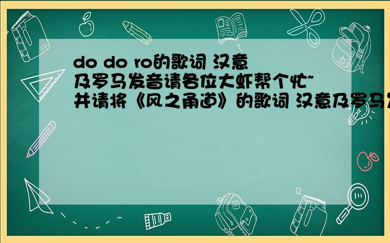 do do ro的歌词 汉意及罗马发音请各位大虾帮个忙~并请将《风之甬道》的歌词 汉意及罗马发音一同附上感激不尽