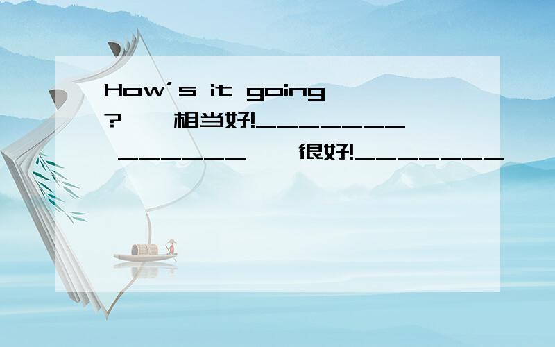 How’s it going?——相当好!_______ ______——很好!_______——还不错!_______ ________——马马虎虎!_________ ________——糟糕!_______