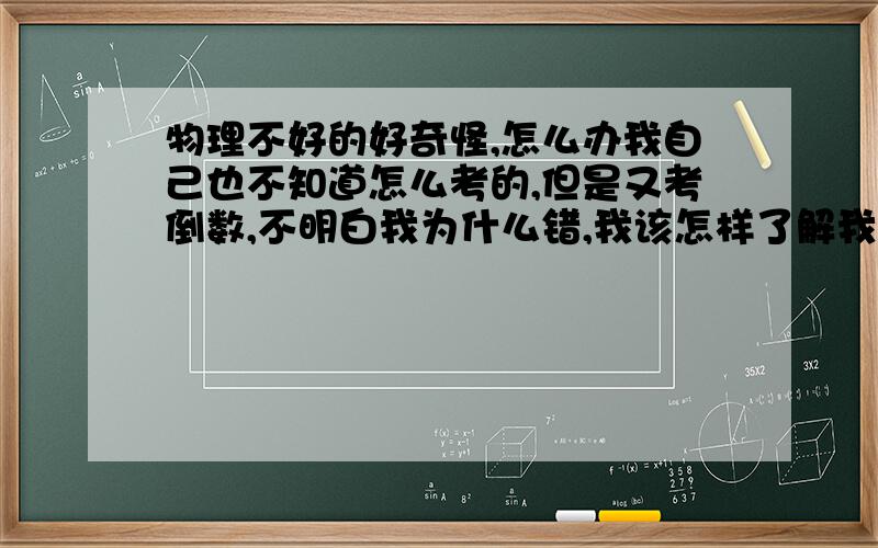 物理不好的好奇怪,怎么办我自己也不知道怎么考的,但是又考倒数,不明白我为什么错,我该怎样了解我物理的缺陷啊?书上只有概念，没有什么啊，我一般错那些动态电路，像滑动变阻器取值