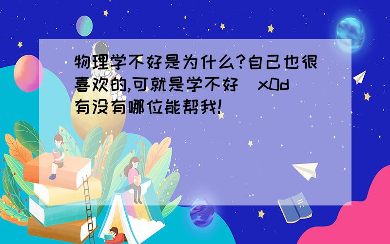 物理学不好是为什么?自己也很喜欢的,可就是学不好\x0d有没有哪位能帮我!