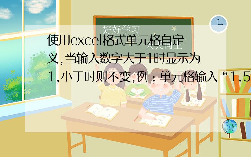 使用excel格式单元格自定义,当输入数字大于1时显示为1,小于时则不变,例：单元格输入“1.5”,则显示为“1”.输入“0.6”,显示为“0.6”