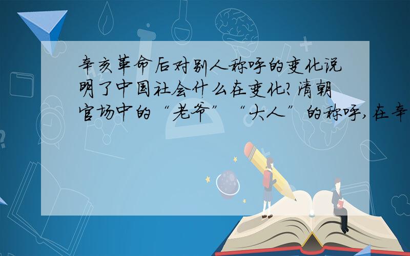 辛亥革命后对别人称呼的变化说明了中国社会什么在变化?清朝官场中的“老爷”“大人”的称呼,在辛亥革命后被改称为“先生”“女士”,这种称呼的变化说明了中国社会什么在变化?