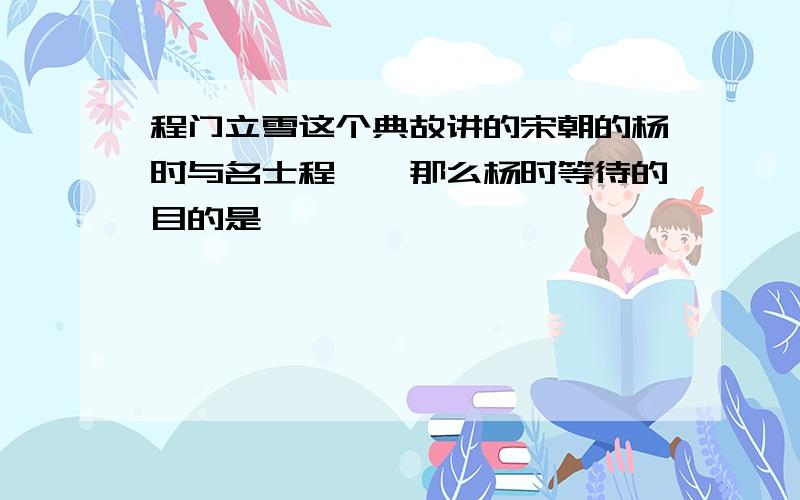 程门立雪这个典故讲的宋朝的杨时与名士程颐,那么杨时等待的目的是