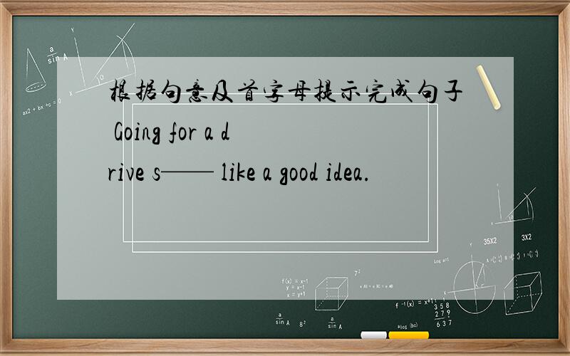 根据句意及首字母提示完成句子 Going for a drive s—— like a good idea.