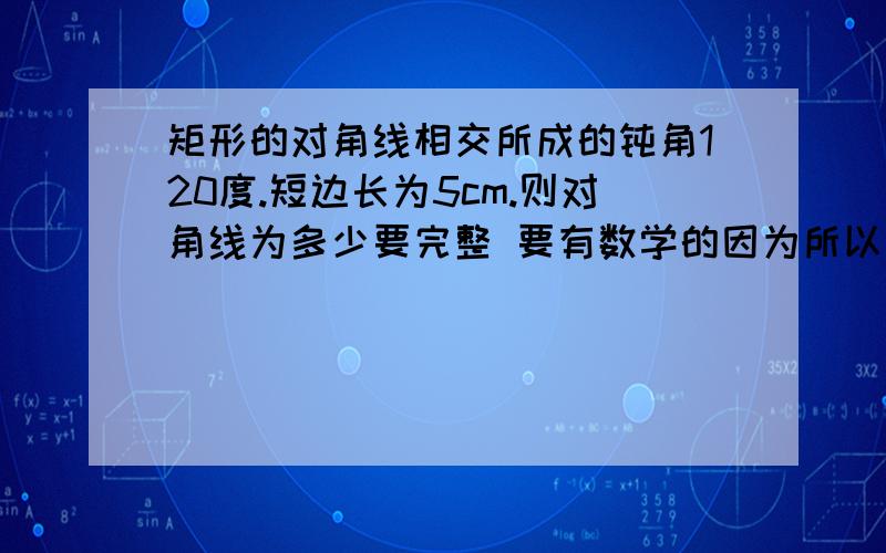 矩形的对角线相交所成的钝角120度.短边长为5cm.则对角线为多少要完整 要有数学的因为所以