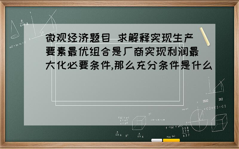 微观经济题目 求解释实现生产要素最优组合是厂商实现利润最大化必要条件,那么充分条件是什么