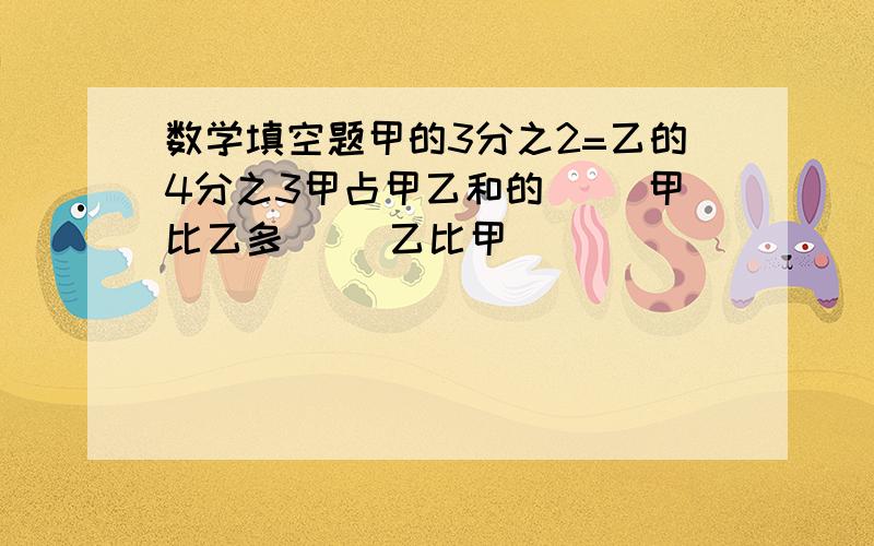 数学填空题甲的3分之2=乙的4分之3甲占甲乙和的（ ）甲比乙多（ ）乙比甲（ ）