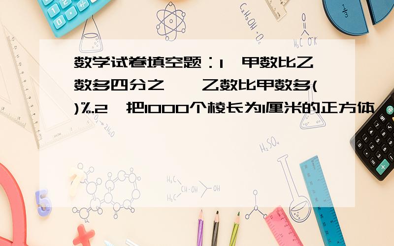 数学试卷填空题：1、甲数比乙数多四分之一,乙数比甲数多()%.2、把1000个棱长为1厘米的正方体,摆成一个表面积最大的长方体,长方体的表面积是（）平方厘米,长是（）米.3、把20克糖放入80克