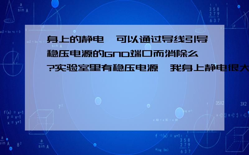 身上的静电,可以通过导线引导稳压电源的GND端口而消除么?实验室里有稳压电源,我身上静电很大,但是找不到很好的放电的途径,我想用防静电手环,把静电导进稳压电源的GND地端口,不知道这样