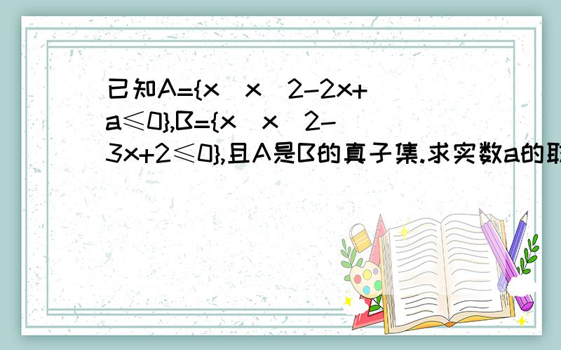 已知A={x|x^2-2x+a≤0},B={x|x^2-3x+2≤0},且A是B的真子集.求实数a的取值范围