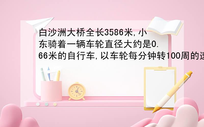 白沙洲大桥全长3586米,小东骑着一辆车轮直径大约是0.66米的自行车,以车轮每分钟转100周的速度行驶.那么,通过白沙洲大桥需要多少分钟?（得数保留整数）