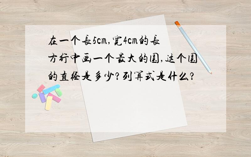 在一个长5cm,宽4cm的长方行中画一个最大的圆,这个圆的直径是多少?列算式是什么?