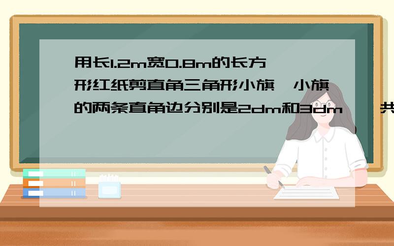 用长1.2m宽0.8m的长方形红纸剪直角三角形小旗,小旗的两条直角边分别是2dm和3dm,一共可以剪多少面小旗