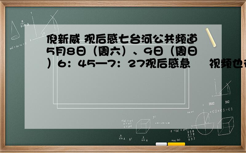 倪新威 观后感七台河公共频道5月8日（周六）、9日（周日）6：45—7：27观后感急     视频也行这是百度里有的吧