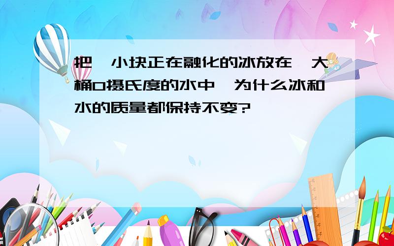 把一小块正在融化的冰放在一大桶0摄氏度的水中,为什么冰和水的质量都保持不变?