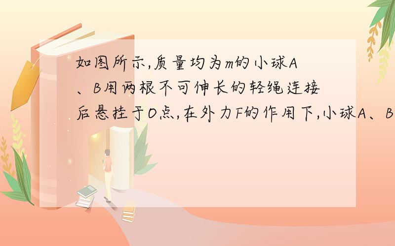 如图所示,质量均为m的小球A、B用两根不可伸长的轻绳连接后悬挂于O点,在外力F的作用下,小球A、B处于静止,若要使两小球处于静止 状态且悬线OA与竖直方向的夹角保持30度不变,则外力F的大小