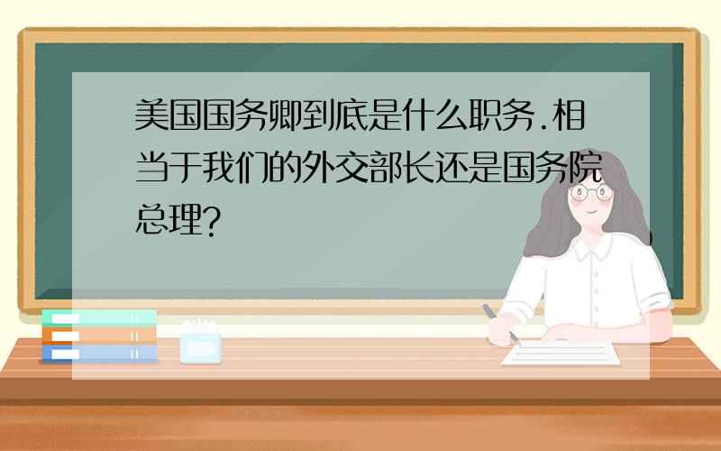 美国国务卿到底是什么职务.相当于我们的外交部长还是国务院总理?