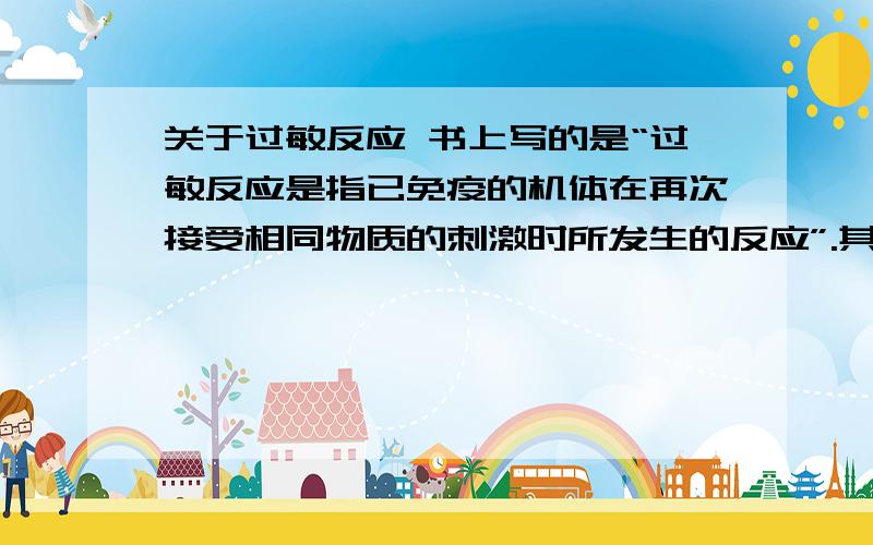 关于过敏反应 书上写的是“过敏反应是指已免疫的机体在再次接受相同物质的刺激时所发生的反应”.其原因是因为人体受抗原刺激产生了抗体,而抗体又附着在细胞表面导致,当相同的抗原再