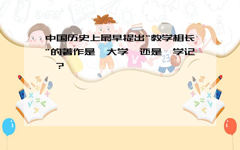 中国历史上最早提出“教学相长”的著作是《大学》还是《学记》?