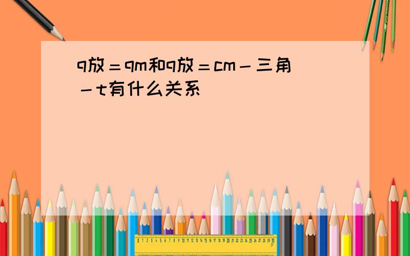 q放＝qm和q放＝cm－三角－t有什么关系