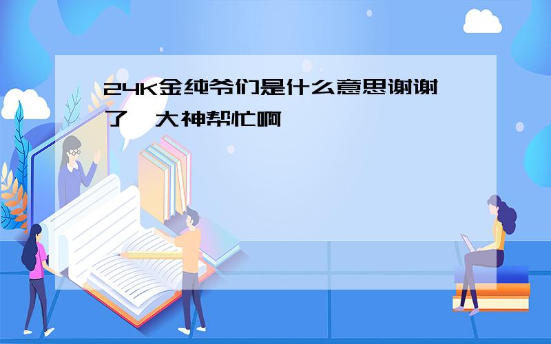 24K金纯爷们是什么意思谢谢了,大神帮忙啊