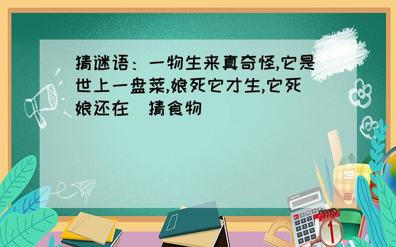 猜谜语：一物生来真奇怪,它是世上一盘菜,娘死它才生,它死娘还在（猜食物）