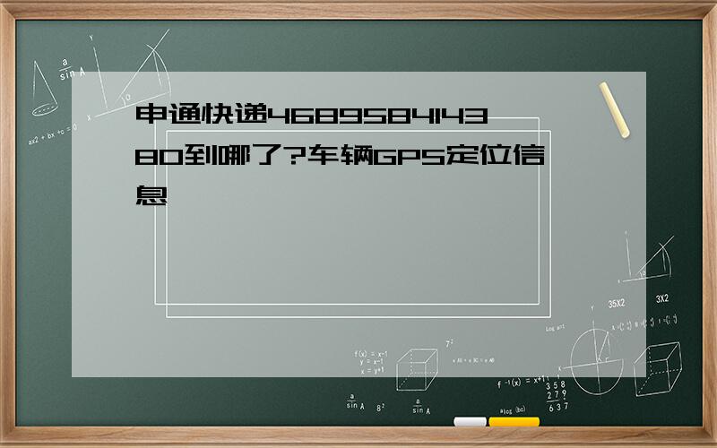 申通快递468958414380到哪了?车辆GPS定位信息